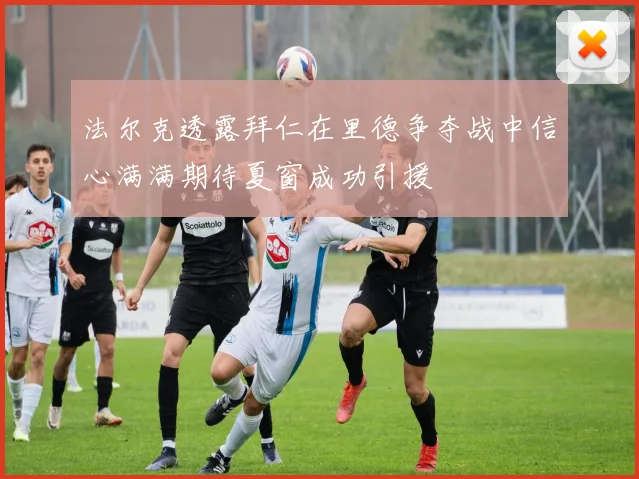 法尔克透露拜仁在里德争夺战中信心满满期待夏窗成功引援
