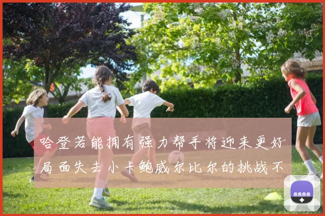 哈登若能拥有强力帮手将迎来更好局面失去小卡鲍威尔比尔的挑战不容小觑