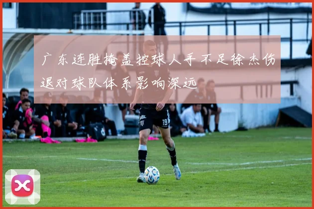 广东连胜掩盖控球人手不足徐杰伤退对球队体系影响深远