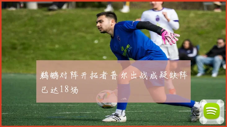 鹈鹕对阵开拓者普尔出战成疑缺阵已达18场