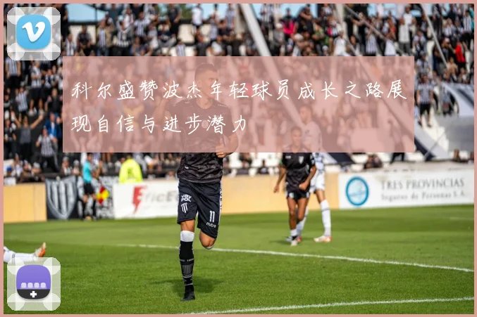 科尔盛赞波杰年轻球员成长之路展现自信与进步潜力