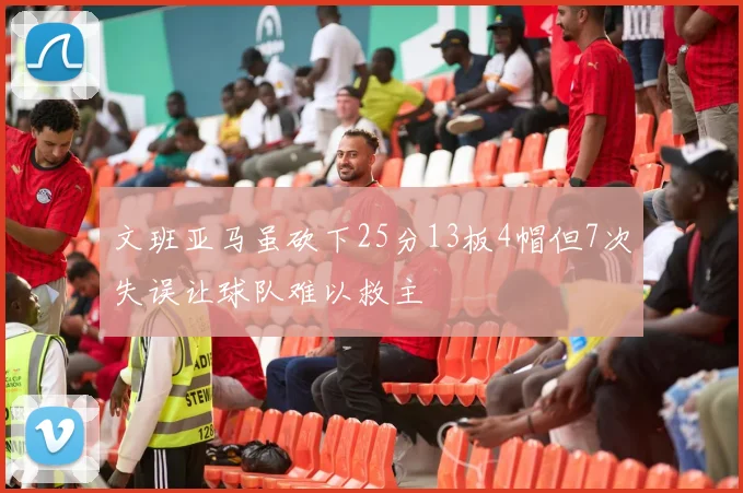文班亚马虽砍下25分13板4帽但7次失误让球队难以救主