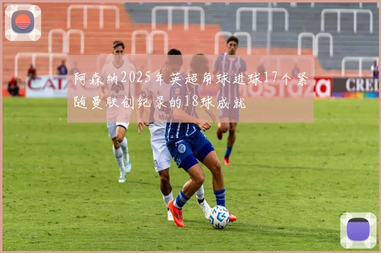 阿森纳2025年英超角球进球17个紧随曼联创纪录的18球成就