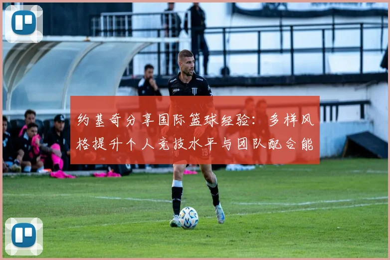 约基奇分享国际篮球经验：多样风格提升个人竞技水平与团队配合能力
