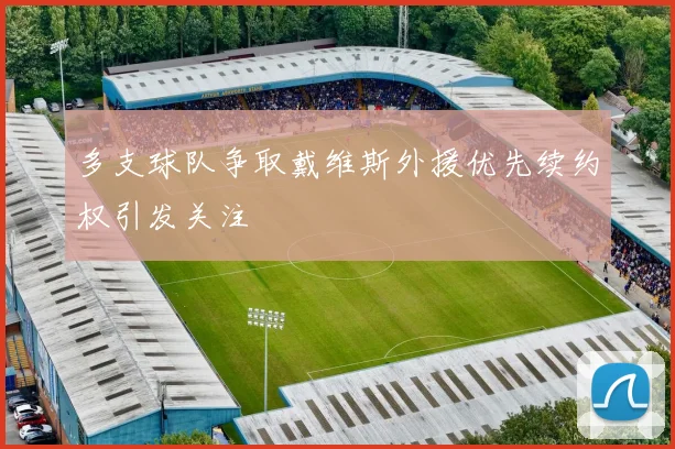 多支球队争取戴维斯外援优先续约权引发关注