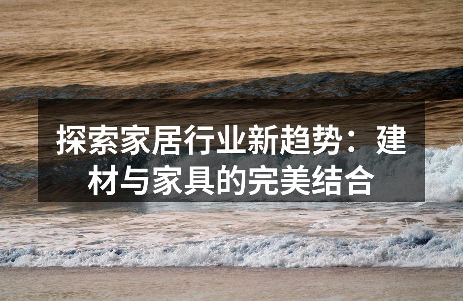 探索家居行业新趋势：建材与家具的完美结合